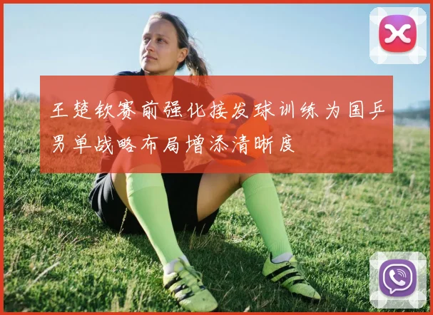 王楚钦赛前强化接发球训练为国乒男单战略布局增添清晰度