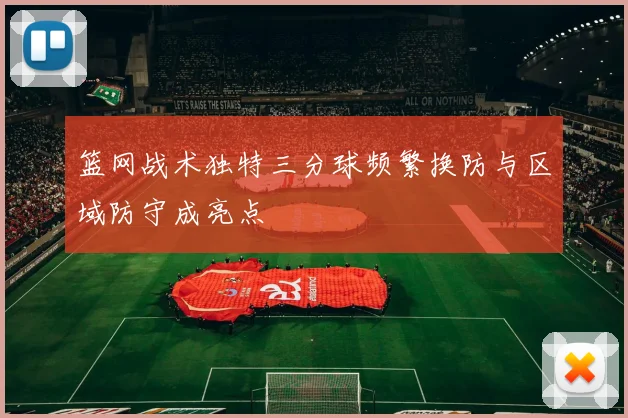篮网战术独特三分球频繁换防与区域防守成亮点