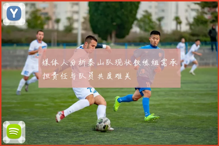 媒体人分析泰山队现状教练组需承担责任与队员共度难关