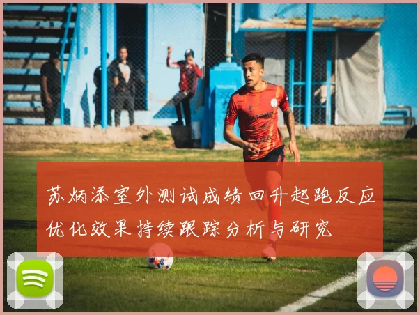 苏炳添室外测试成绩回升起跑反应优化效果持续跟踪分析与研究
