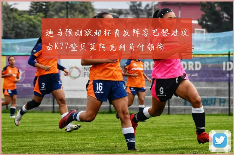 迪马预测欧超杯首发阵容巴黎进攻由K77登贝莱阿克利乌什领衔