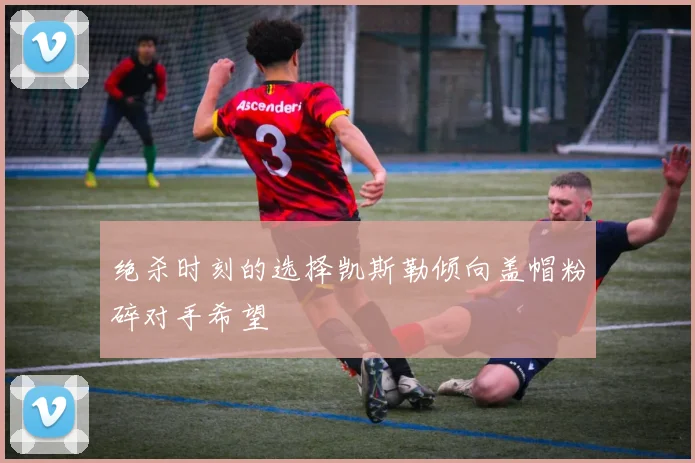 绝杀时刻的选择凯斯勒倾向盖帽粉碎对手希望