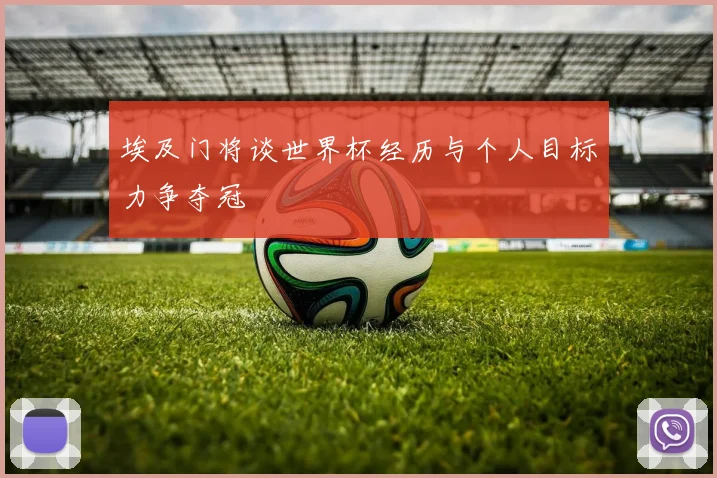 埃及门将谈世界杯经历与个人目标力争夺冠