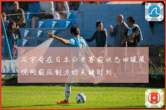 石宇奇在日本公开赛前状态回暖展现网前压制力的关键时刻