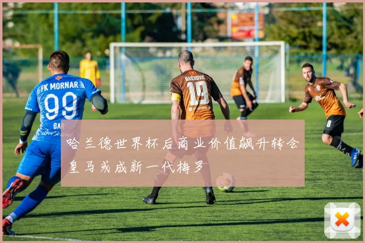 哈兰德世界杯后商业价值飙升转会皇马或成新一代梅罗