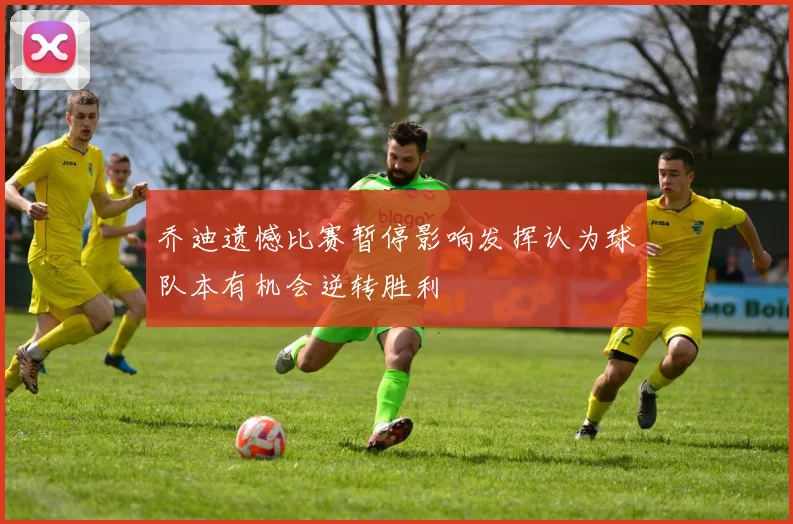 乔迪遗憾比赛暂停影响发挥认为球队本有机会逆转胜利