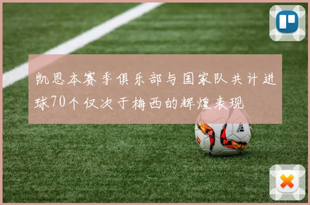 凯恩本赛季俱乐部与国家队共计进球70个仅次于梅西的辉煌表现