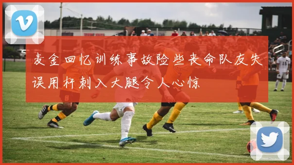 麦金回忆训练事故险些丧命队友失误用杆刺入大腿令人心惊