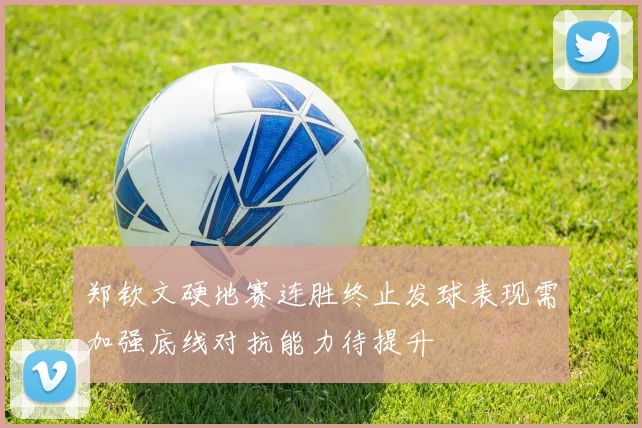郑钦文硬地赛连胜终止发球表现需加强底线对抗能力待提升