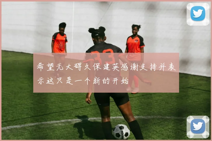 希望无大碍久保建英感谢支持并表示这只是一个新的开始